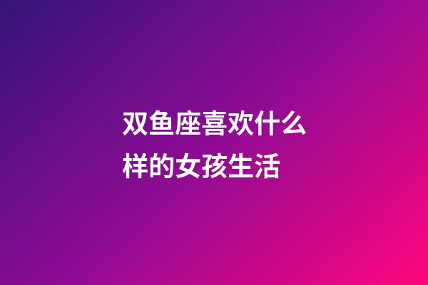 双鱼座喜欢什么样的女孩生活-第1张-星座运势-玄机派