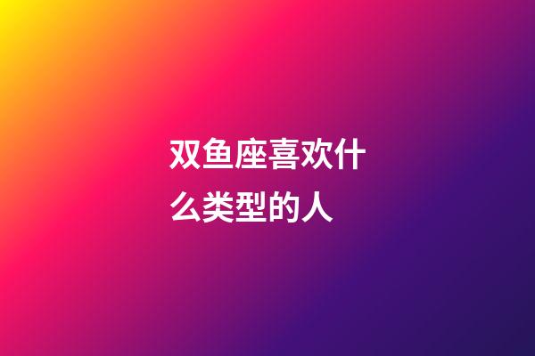 双鱼座喜欢什么类型的人-第1张-星座运势-玄机派