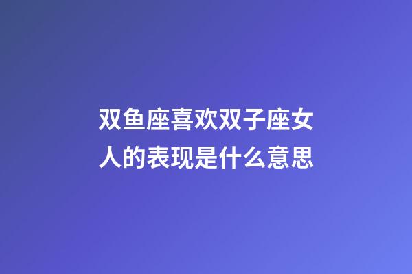 双鱼座喜欢双子座女人的表现是什么意思-第1张-星座运势-玄机派