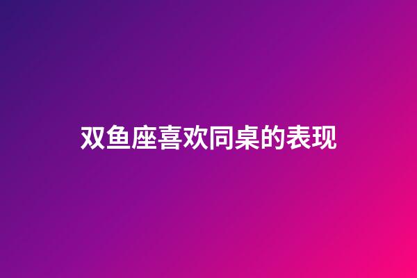 双鱼座喜欢同桌的表现