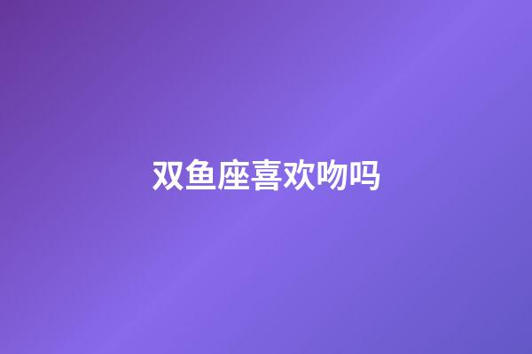 双鱼座喜欢吻吗-第1张-星座运势-玄机派