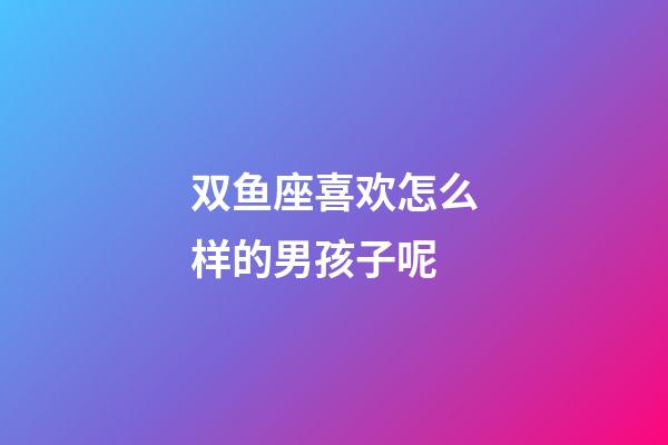 双鱼座喜欢怎么样的男孩子呢