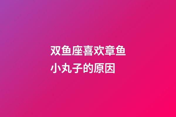 双鱼座喜欢章鱼小丸子的原因-第1张-星座运势-玄机派