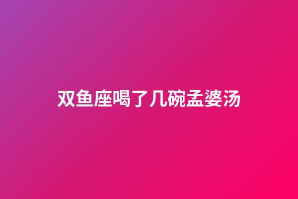 双鱼座喝了几碗孟婆汤