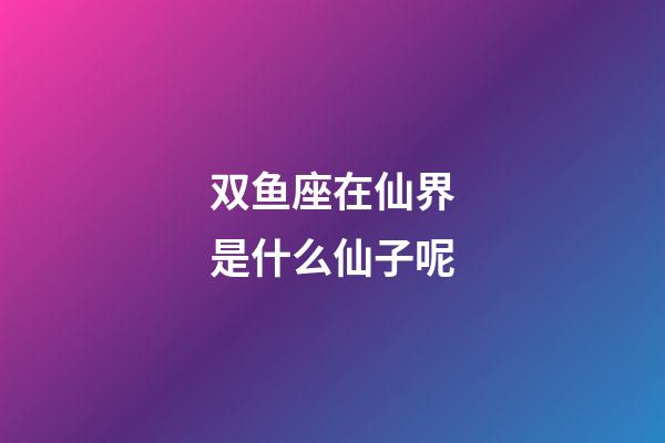 双鱼座在仙界是什么仙子呢