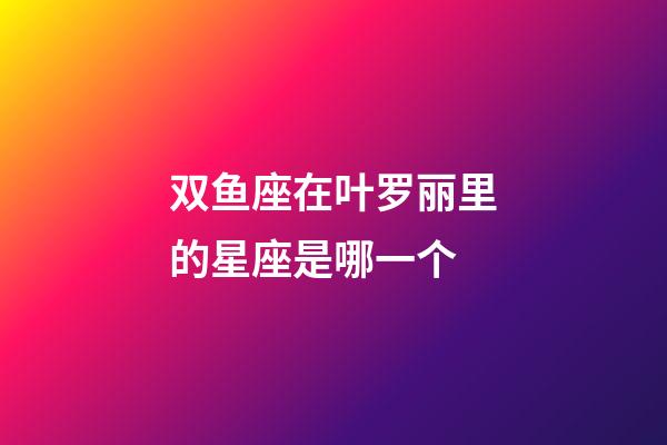 双鱼座在叶罗丽里的星座是哪一个-第1张-星座运势-玄机派