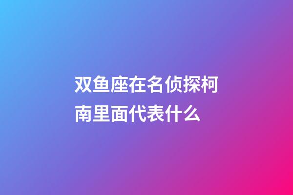 双鱼座在名侦探柯南里面代表什么-第1张-星座运势-玄机派