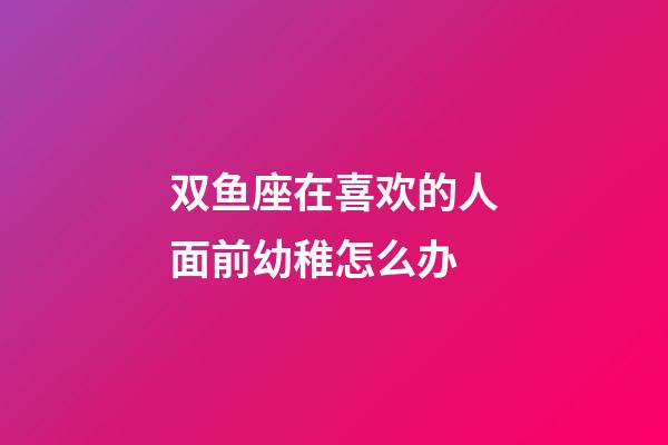 双鱼座在喜欢的人面前幼稚怎么办-第1张-星座运势-玄机派