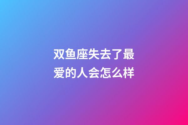 双鱼座失去了最爱的人会怎么样-第1张-星座运势-玄机派