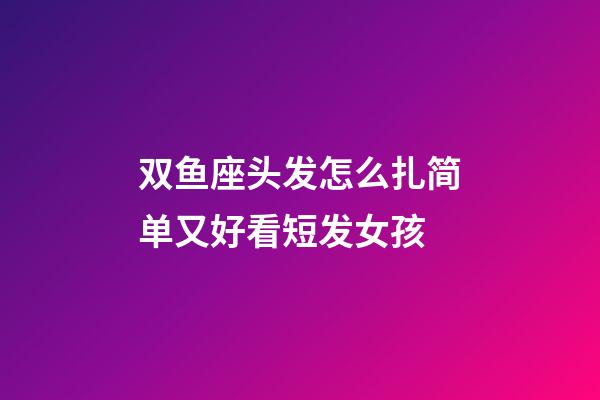 双鱼座头发怎么扎简单又好看短发女孩-第1张-星座运势-玄机派