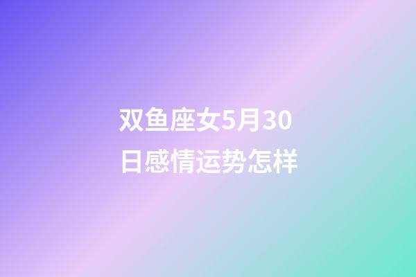 双鱼座女5月30日感情运势怎样-第1张-星座运势-玄机派