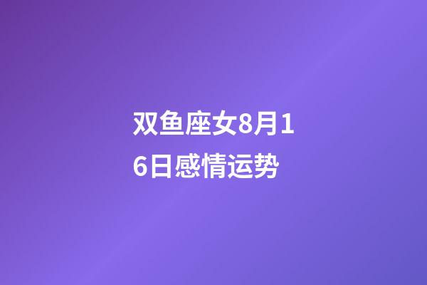 双鱼座女8月16日感情运势-第1张-星座运势-玄机派