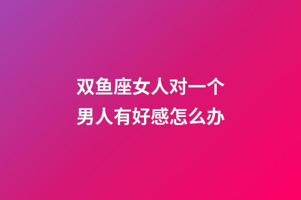 双鱼座女人对一个男人有好感怎么办-第1张-星座运势-玄机派