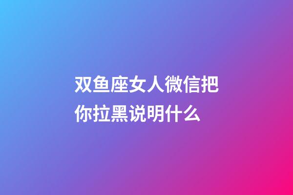 双鱼座女人微信把你拉黑说明什么-第1张-星座运势-玄机派