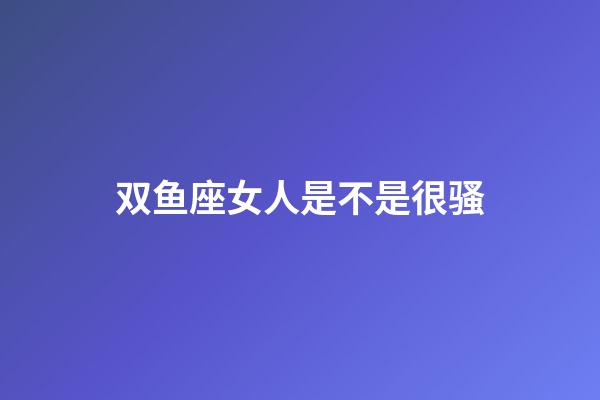 双鱼座女人是不是很骚-第1张-星座运势-玄机派