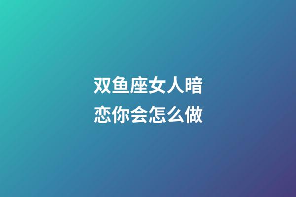 双鱼座女人暗恋你会怎么做-第1张-星座运势-玄机派