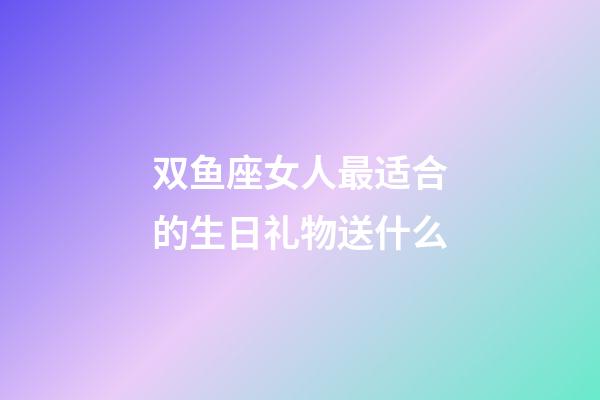 双鱼座女人最适合的生日礼物送什么-第1张-星座运势-玄机派