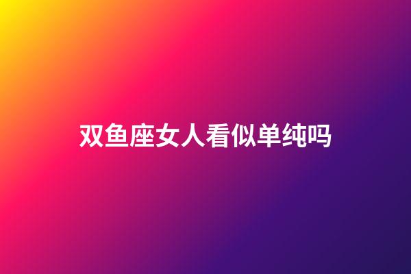 双鱼座女人看似单纯吗-第1张-星座运势-玄机派