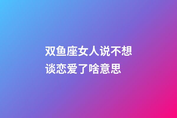 双鱼座女人说不想谈恋爱了啥意思-第1张-星座运势-玄机派