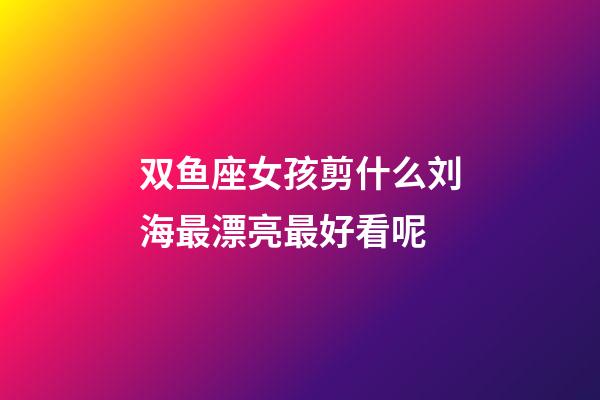 双鱼座女孩剪什么刘海最漂亮最好看呢-第1张-星座运势-玄机派