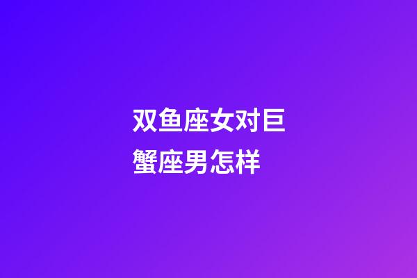 双鱼座女对巨蟹座男怎样-第1张-星座运势-玄机派