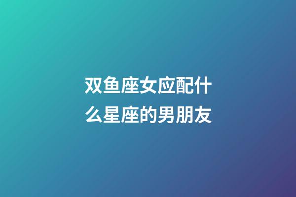 双鱼座女应配什么星座的男朋友-第1张-星座运势-玄机派