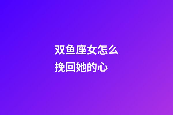 双鱼座女怎么挽回她的心-第1张-星座运势-玄机派