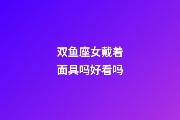 双鱼座女戴着面具吗好看吗-第1张-星座运势-玄机派