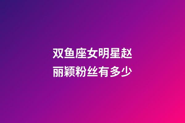 双鱼座女明星赵丽颖粉丝有多少