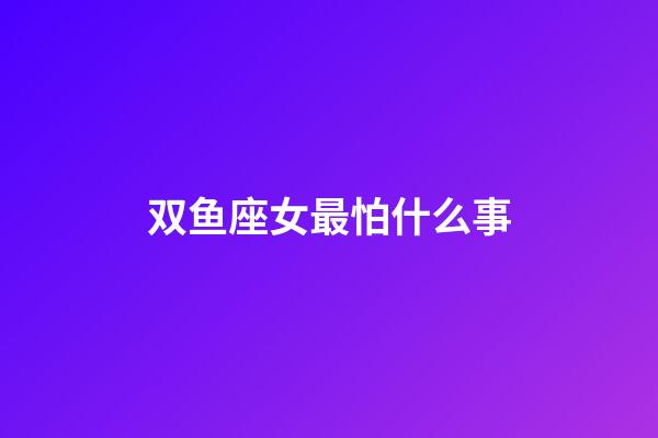 双鱼座女最怕什么事-第1张-星座运势-玄机派