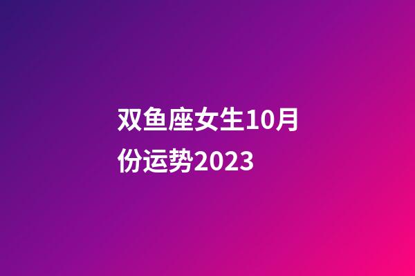 双鱼座女生10月份运势2023-第1张-星座运势-玄机派