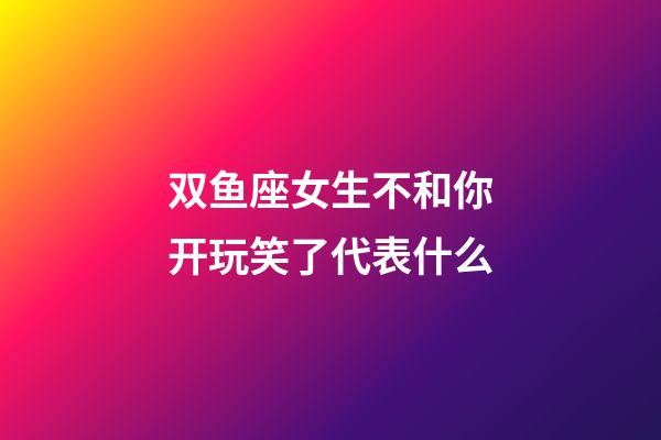 双鱼座女生不和你开玩笑了代表什么-第1张-星座运势-玄机派