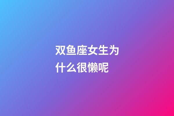 双鱼座女生为什么很懒呢-第1张-星座运势-玄机派