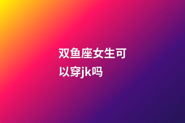 双鱼座女生可以穿jk吗-第1张-星座运势-玄机派