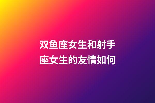 双鱼座女生和射手座女生的友情如何-第1张-星座运势-玄机派