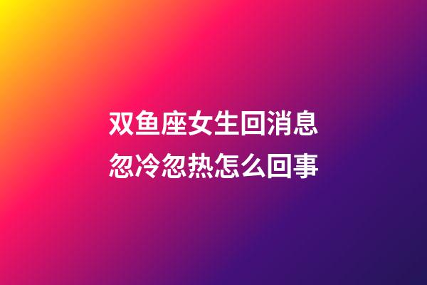 双鱼座女生回消息忽冷忽热怎么回事-第1张-星座运势-玄机派