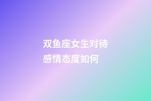 双鱼座女生对待感情态度如何-第1张-星座运势-玄机派