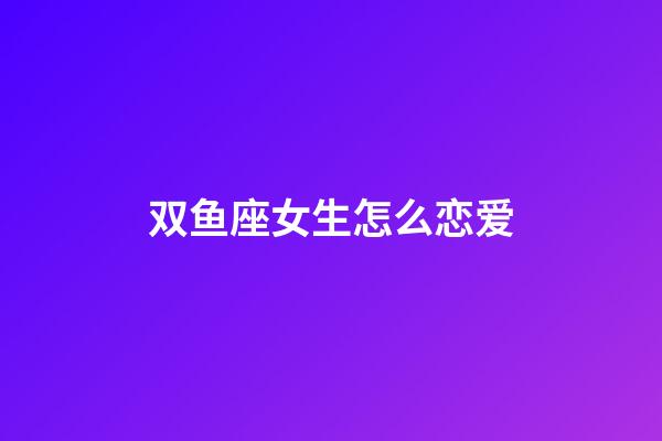 双鱼座女生怎么恋爱-第1张-星座运势-玄机派