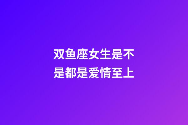 双鱼座女生是不是都是爱情至上-第1张-星座运势-玄机派