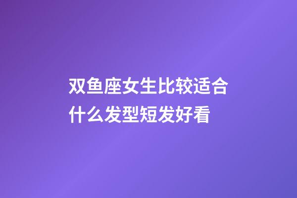 双鱼座女生比较适合什么发型短发好看-第1张-星座运势-玄机派