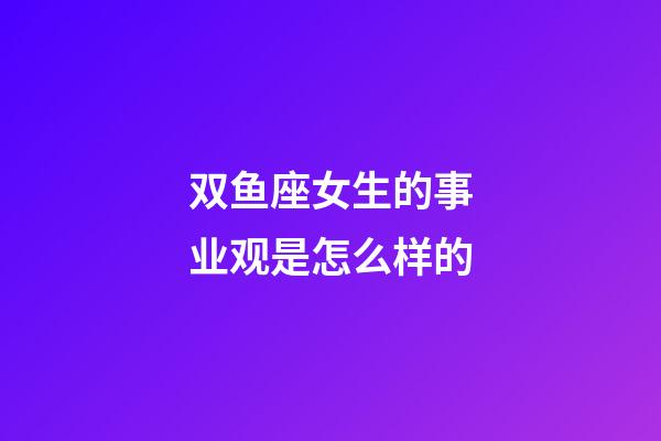 双鱼座女生的事业观是怎么样的-第1张-星座运势-玄机派