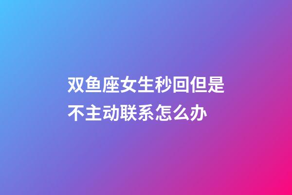 双鱼座女生秒回但是不主动联系怎么办-第1张-星座运势-玄机派