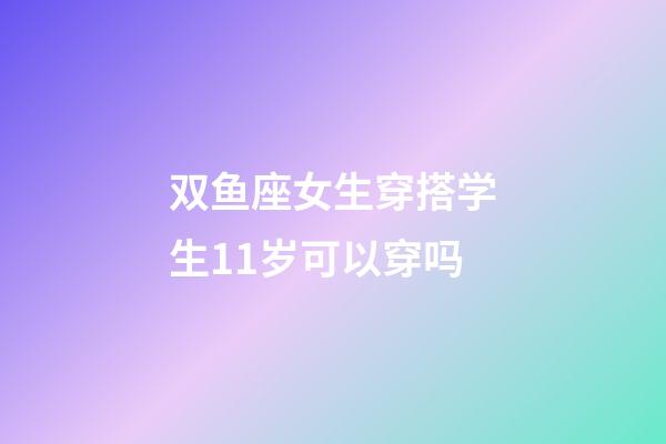 双鱼座女生穿搭学生11岁可以穿吗-第1张-星座运势-玄机派