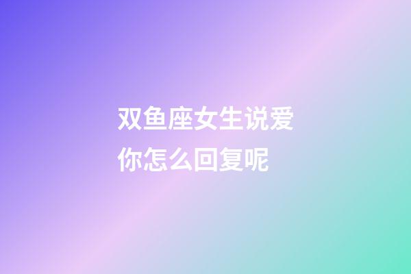 双鱼座女生说爱你怎么回复呢-第1张-星座运势-玄机派