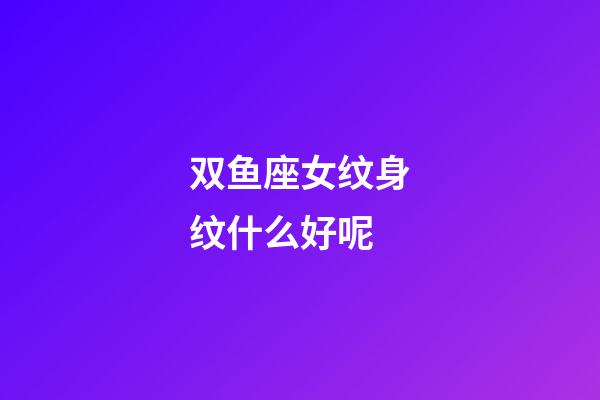 双鱼座女纹身纹什么好呢-第1张-星座运势-玄机派