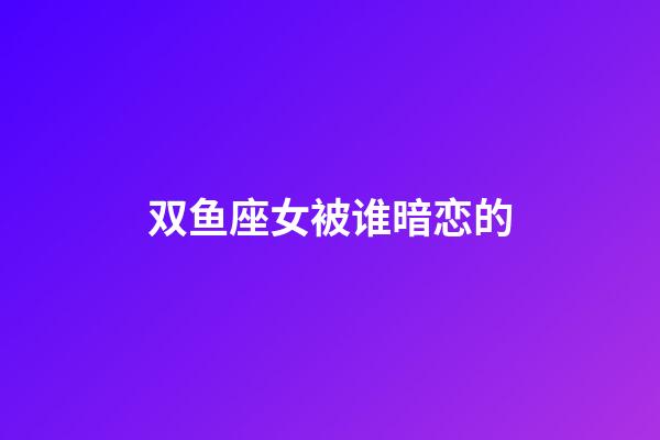 双鱼座女被谁暗恋的-第1张-星座运势-玄机派