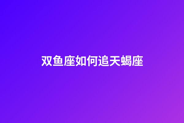 双鱼座如何追天蝎座-第1张-星座运势-玄机派