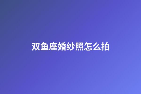 双鱼座婚纱照怎么拍-第1张-星座运势-玄机派