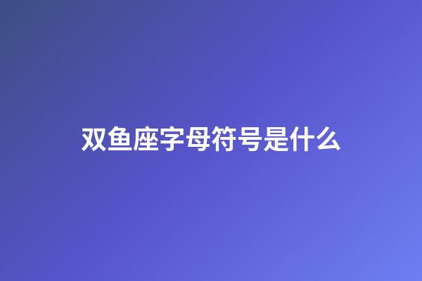 双鱼座字母符号是什么-第1张-星座运势-玄机派