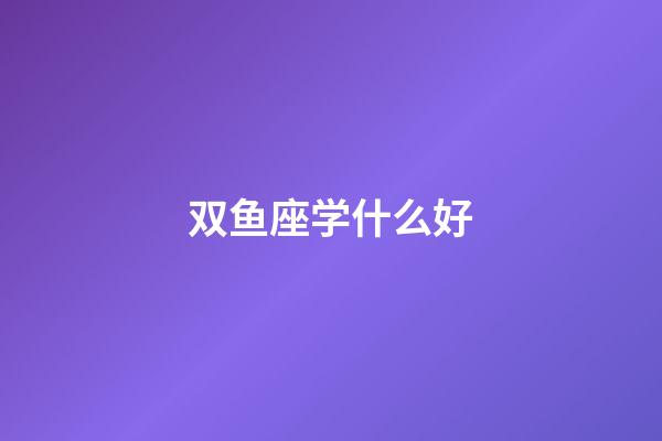 双鱼座学什么好-第1张-星座运势-玄机派